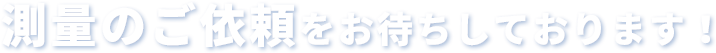 測量のご依頼をお待ちしております！